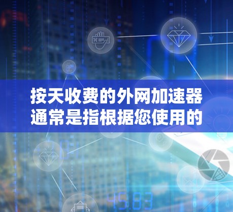 按天收费的外网加速器通常是指根据您使用的日流量来自动调整和增加网络流量，以满足您的需求。具体收费结构可能会根据套餐级别、流量、数据和时间限制有所不同。以下是一些常见的外网加速器套餐及其收费结构