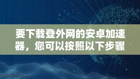 要下载登外网的安卓加速器，您可以按照以下步骤操作