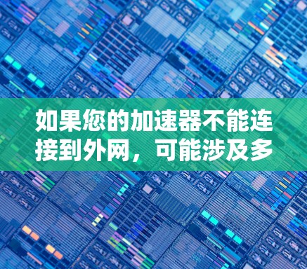如果您的加速器不能连接到外网，可能涉及多个因素，以下是一些可能的原因和解决方法
