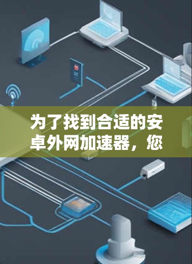 为了找到合适的安卓外网加速器，您可以按照以下步骤操作