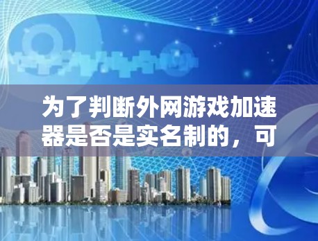 为了判断外网游戏加速器是否是实名制的，可以按照以下步骤进行分析