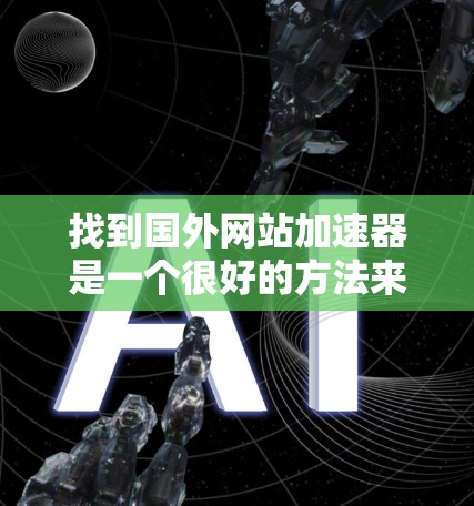 找到国外网站加速器是一个很好的方法来提升你的访问速度。以下是几种可靠的选择，适合你的情况
