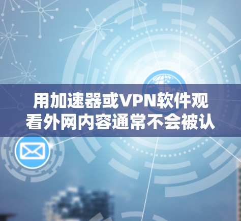 用加速器或VPN软件观看外网内容通常不会被认为是违法行为，但使用这些工具需要谨慎，以确保符合法律法规和网络安全政策。以下是一些关键点