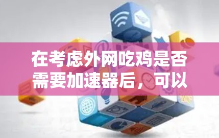 在考虑外网吃鸡是否需要加速器后，可以按照以下步骤进行分析