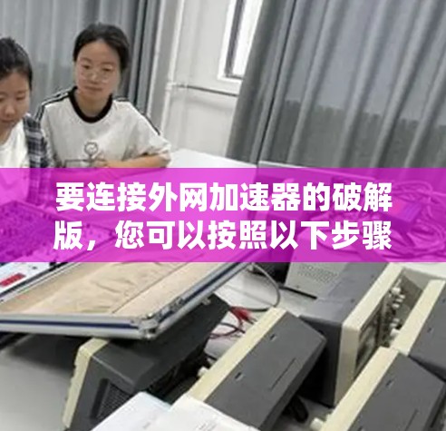 要连接外网加速器的破解版，您可以按照以下步骤进行