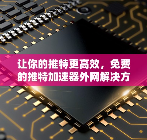 让你的推特更高效，免费的推特加速器外网解决方案