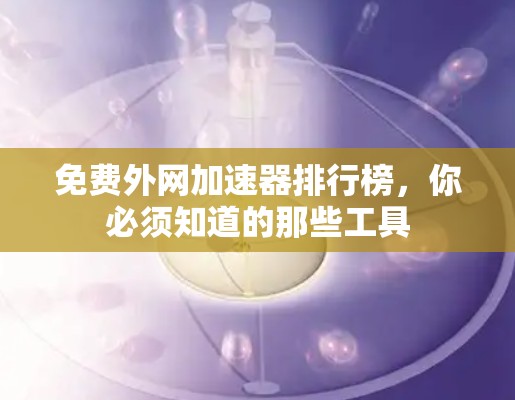 免费外网加速器排行榜，你必须知道的那些工具