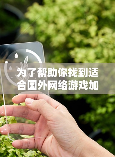 为了帮助你找到适合国外网络游戏加速器的工具，以下是一步步的建议
