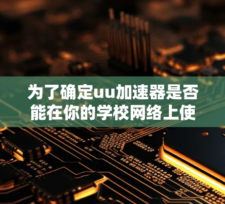 为了确定uu加速器是否能在你的学校网络上使用，以及如何操作，请按照以下步骤进行
