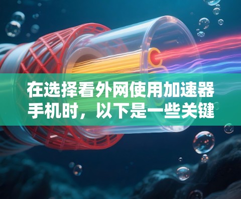 在选择看外网使用加速器手机时，以下是一些关键点和建议，帮助您更好地做出选择