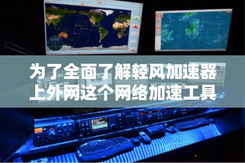 为了全面了解轻风加速器上外网这个网络加速工具，可以按照以下步骤进行