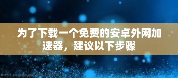 为了下载一个免费的安卓外网加速器，建议以下步骤