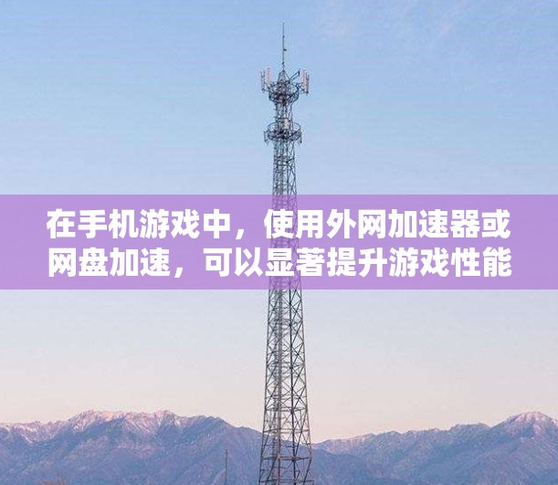 在手机游戏中，使用外网加速器或网盘加速，可以显著提升游戏性能和体验。以下是具体步骤，帮助你上外网加速