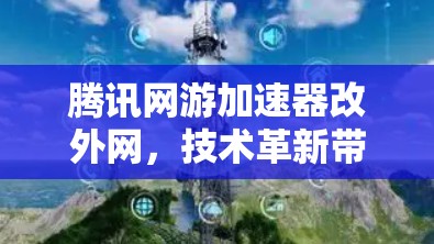 腾讯网游加速器改外网，技术革新带来新体验