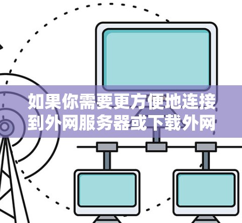 如果你需要更方便地连接到外网服务器或下载外网资源，可以考虑以下方法