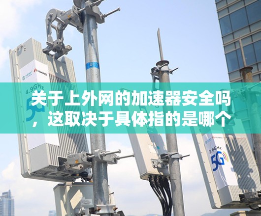 关于上外网的加速器安全吗，这取决于具体指的是哪个网络设备或网站。以下是一些一般性的考虑