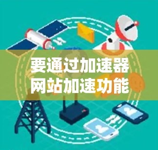 要通过加速器网站加速功能进行网络或软件加速，您可以按照以下步骤操作