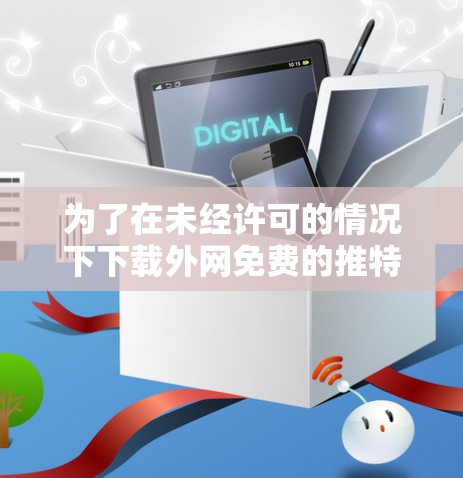 为了在未经许可的情况下下载外网免费的推特加速器，您可以按照以下步骤操作