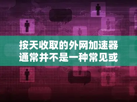 按天收取的外网加速器通常并不是一种常见或好的收费模式。以下是对这一问题的详细分析
