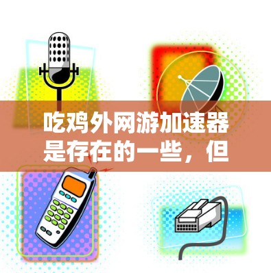 吃鸡外网游加速器是存在的一些，但需要根据游戏的版本和外卡功能来选择最适合的加速器。以下是一些建议和步骤，帮助你找到合适的加速器