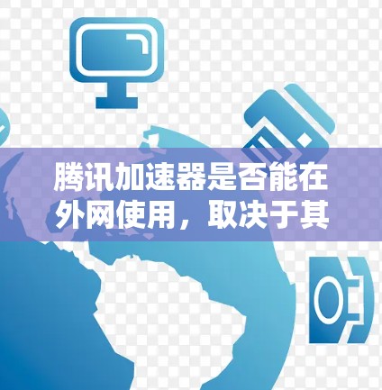 腾讯加速器是否能在外网使用，取决于其具体的功能和用途。以下是一些关键点需要考虑