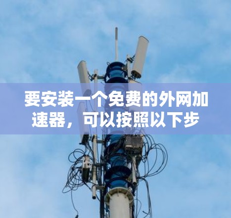要安装一个免费的外网加速器，可以按照以下步骤进行