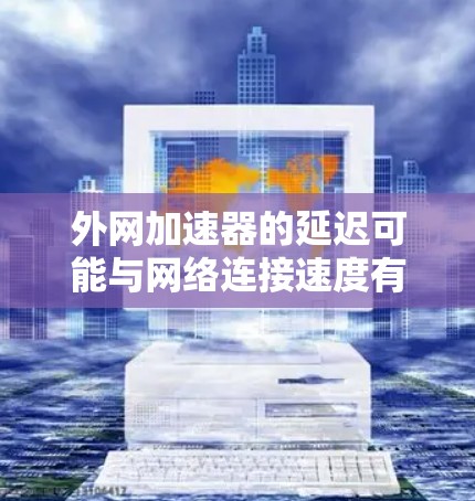 外网加速器的延迟可能与网络连接速度有关，建议先检查网络连接是否稳定。如果问题持续，可以尝试以下步骤