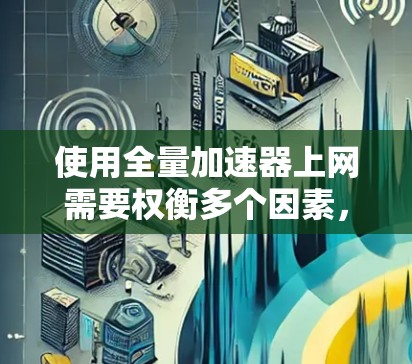 使用全量加速器上网需要权衡多个因素，包括设备类型、网络环境、预算以及风险。以下是一步步的建议