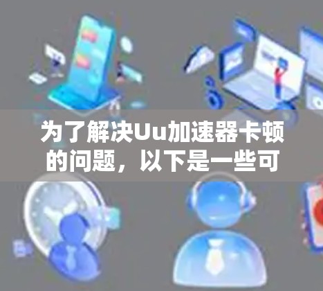为了解决Uu加速器卡顿的问题，以下是一些可能的解决方案