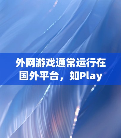 外网游戏通常运行在国外平台，如PlayStation、PC、主机等，而内网游戏则是国内开发的，如手机、PC、主机上的。以下是一些常用的外网加速器及其特点