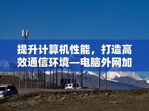 提升计算机性能，打造高效通信环境—电脑外网加速器破解版