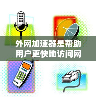 外网加速器是帮助用户更快地访问网页、视频、下载等资源的工具。如果你经常使用外网，外网加速器可以让你的网络使用更高效，减少等待时间和资源消耗。以下是一些推荐的外网加速器，供你选择