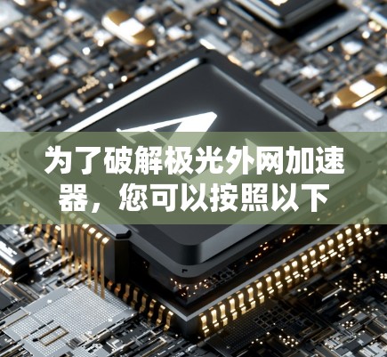 为了破解极光外网加速器，您可以按照以下步骤操作