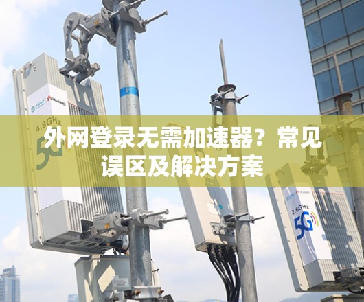 外网登录无需加速器？常见误区及解决方案