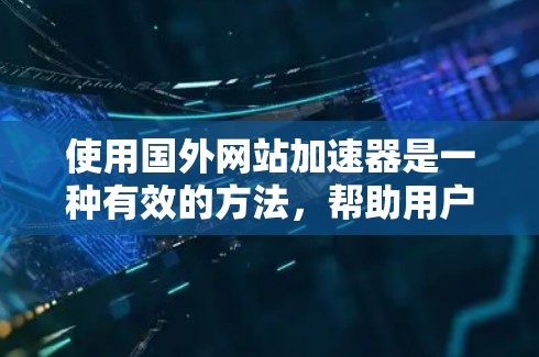 使用国外网站加速器是一种有效的方法，帮助用户加速下载速度，减少等待时间。以下是一些步骤性的指南