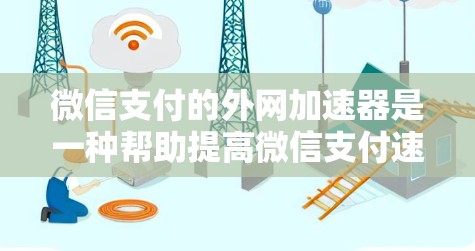 微信支付的外网加速器是一种帮助提高微信支付速度的工具，主要包括微信支付服务器加速器、网页加速器、智能设备加速器和移动应用加速器。以下是对这些加速器的详细分析