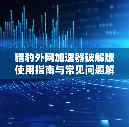 猎豹外网加速器破解版使用指南与常见问题解答