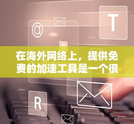 在海外网络上，提供免费的加速工具是一个很好的选择，因为它们可以节省时间和资源。以下是一些免费的加速工具及其使用方法