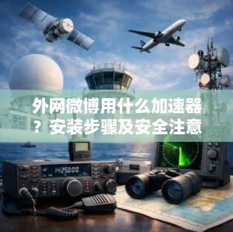外网微博用什么加速器？安装步骤及安全注意事项