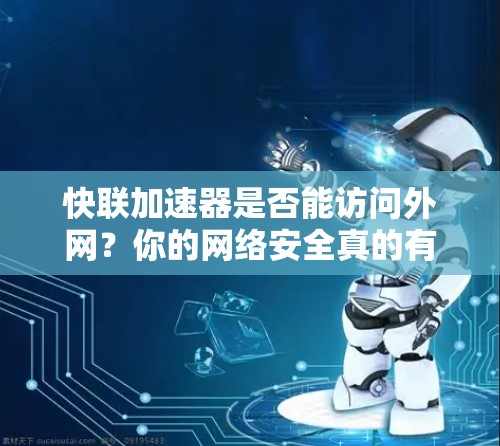 快联加速器是否能访问外网？你的网络安全真的有问题吗？