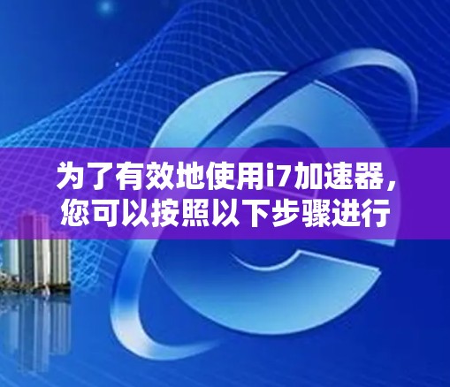 为了有效地使用i7加速器，您可以按照以下步骤进行