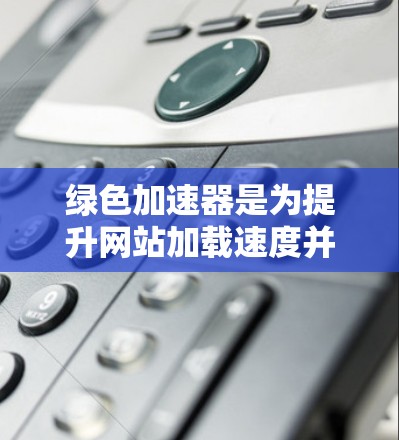 绿色加速器是为提升网站加载速度并减少对地球资源的消耗而开发的工具。它们广泛应用于国外网站，以满足不同需求和场景。以下是关于绿色加速器在国外网站上的应用的详细分析