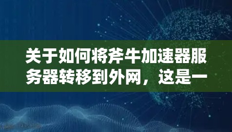关于如何将斧牛加速器服务器转移到外网，这是一个比较复杂的过程，需要确保服务器的合法性、安全性和可用性。以下是一些关键步骤和注意事项，帮助您顺利进行迁移
