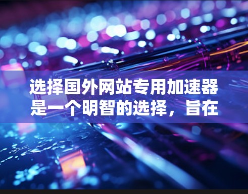 选择国外网站专用加速器是一个明智的选择，旨在提升网页加载速度和用户体验。以下是对如何选择和使用这些工具的详细指南