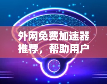 外网免费加速器推荐，帮助用户高效使用互联网