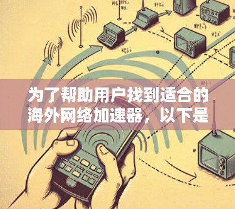 为了帮助用户找到适合的海外网络加速器，以下是一个分步指南