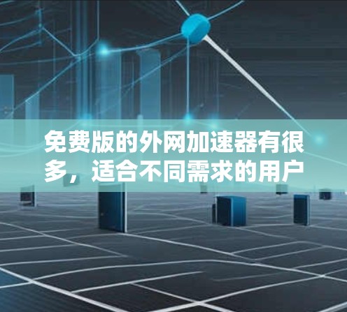 免费版的外网加速器有很多，适合不同需求的用户。以下是一些常见的免费工具及其特点