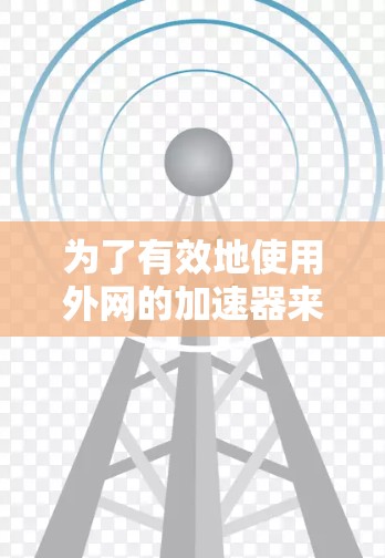 为了有效地使用外网的加速器来提升网页加载速度，以下是一个清晰的步骤指南