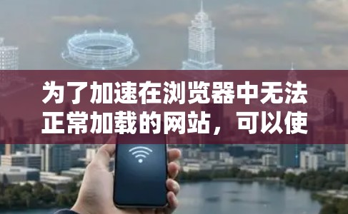 为了加速在浏览器中无法正常加载的网站，可以使用一些可靠的加速器工具。以下是一些推荐的加速器工具，帮助你减少网站加载时间