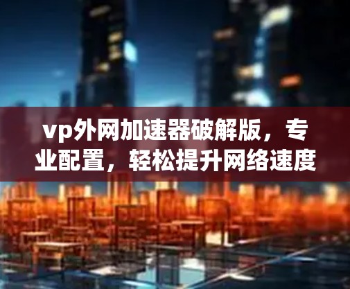 vp外网加速器破解版，专业配置，轻松提升网络速度